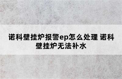 诺科壁挂炉报警ep怎么处理 诺科壁挂炉无法补水